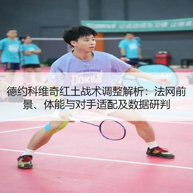 德约科维奇红土战术调整解析：法网前景、体能与对手适配及数据研判